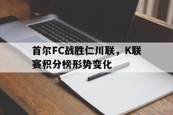 关于首尔FC战胜仁川联，K联赛积分榜形势变化的信息