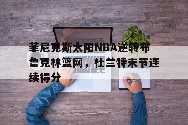华体会_菲尼克斯太阳NBA逆转布鲁克林篮网，杜兰特末节连续得分
