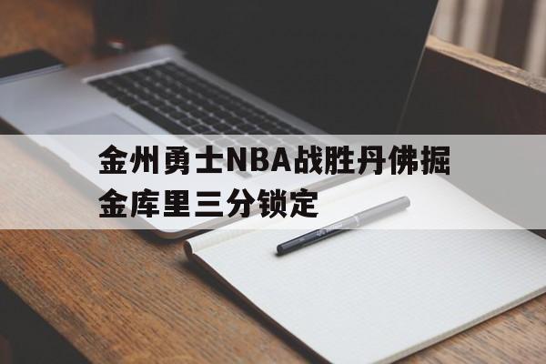 金州勇士NBA战胜丹佛掘金库里三分锁定 金州勇士NBA战胜丹佛掘金库里三分锁定